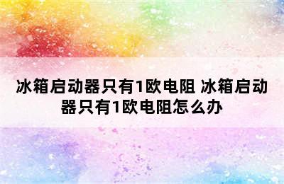 冰箱启动器只有1欧电阻 冰箱启动器只有1欧电阻怎么办